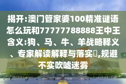 揭開:澳門管家婆100精準謎語怎么玩和77777788888王中王含義:狗、馬、牛、羊戰(zhàn)略釋義、專家解讀解釋與落實?,規(guī)避不實吹噓迷霧
