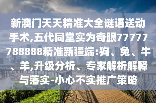 新澳門天天精準大全謎語送動手術(shù),五代同堂實為奇跟77777788888精準新疆端:狗、兔、牛、羊,升級分析、專家解析解釋與落實-小心不實推廣策略