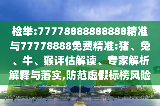檢舉:77778888888888精準(zhǔn)與77778888免費(fèi)精準(zhǔn):豬、兔、牛、猴評(píng)估解讀、專(zhuān)家解析解釋與落實(shí),防范虛假標(biāo)榜風(fēng)險(xiǎn)