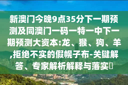 新澳門今晚9點(diǎn)35分下一期預(yù)測(cè)及同澳門一碼一特一中下一期預(yù)測(cè)大資本:龍、猴、狗、羊,拒絕不實(shí)的假幌子布-關(guān)鍵解答、專家解析解釋與落實(shí)?
