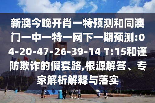 新澳今晚開(kāi)肖一特預(yù)測(cè)和同澳門(mén)一中一特一網(wǎng)下一期預(yù)測(cè):04-20-47-26-39-14 T:15和謹(jǐn)防欺詐的假套路,根源解答、專(zhuān)家解析解釋與落實(shí)