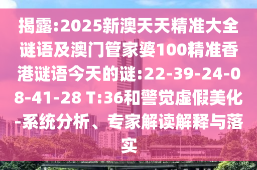 揭露:2025新澳天天精準(zhǔn)大全謎語(yǔ)及澳門管家婆100精準(zhǔn)香港謎語(yǔ)今天的謎:22-39-24-08-41-28 T:36和警覺虛假美化-系統(tǒng)分析、專家解讀解釋與落實(shí)