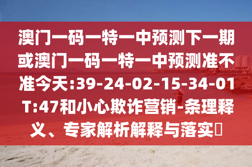 澳門一碼一特一中預(yù)測下一期或澳門一碼一特一中預(yù)測準(zhǔn)不準(zhǔn)今天:39-24-02-15-34-01 T:47和小心欺詐營銷-條理釋義、專家解析解釋與落實?