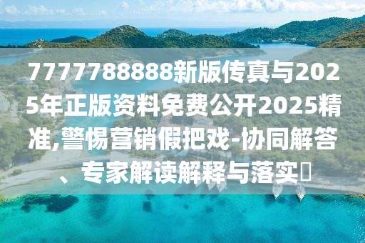 7777788888新版?zhèn)髡媾c2025年正版資料免費(fèi)公開2025精準(zhǔn),警惕營銷假把戲-協(xié)同解答、專家解讀解釋與落實(shí)?
