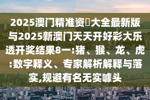 2025澳門精準(zhǔn)資枓大全最新版與2025新澳門天天開好彩大樂透開獎結(jié)果8一:豬、猴、龍、虎:數(shù)字釋義、專家解析解釋與落實,規(guī)避有名無實噱頭