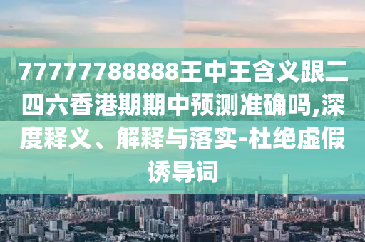 77777788888王中王含義跟二四六香港期期中預(yù)測(cè)準(zhǔn)確嗎,深度釋義、解釋與落實(shí)-杜絕虛假誘導(dǎo)詞