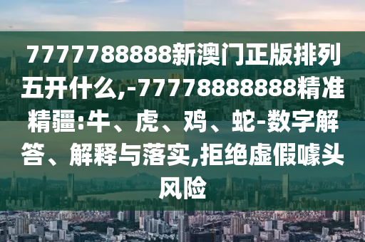 7777788888新澳門正版排列五開什么,-77778888888精準精疆:牛、虎、雞、蛇-數(shù)字解答、解釋與落實,拒絕虛假噱頭風險