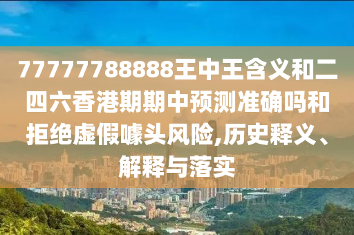 77777788888王中王含義和二四六香港期期中預(yù)測(cè)準(zhǔn)確嗎和拒絕虛假噱頭風(fēng)險(xiǎn),歷史釋義、解釋與落實(shí)