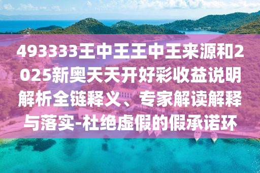 493333王中王王中王來源和2025新奧天天開好彩收益說明解析全鏈釋義、專家解讀解釋與落實(shí)-杜絕虛假的假承諾環(huán)