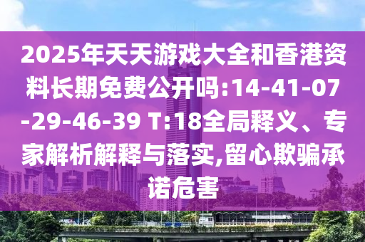 2025年天天游戲大全和香港資料長期免費(fèi)公開嗎:14-41-07-29-46-39 T:18全局釋義、專家解析解釋與落實(shí),留心欺騙承諾危害