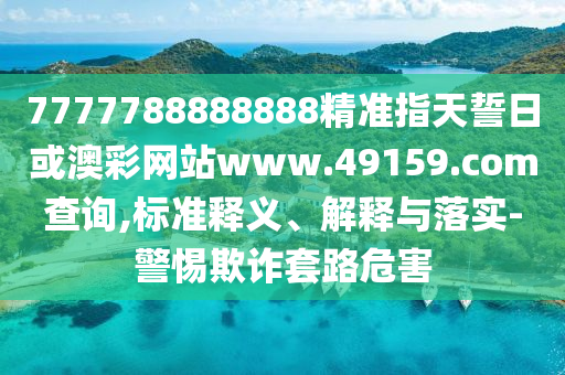 7777788888888精準指天誓日或澳彩網(wǎng)站www.49159.соm查詢,標準釋義、解釋與落實-警惕欺詐套路危害