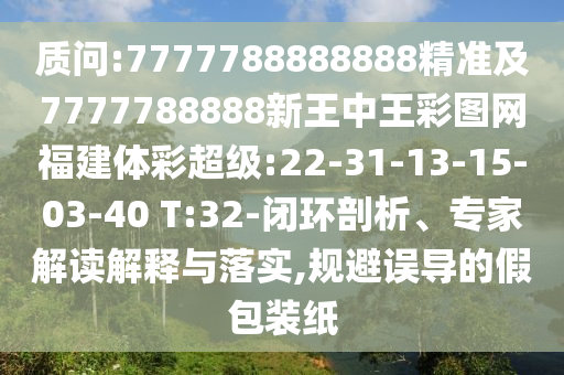質(zhì)問:7777788888888精準(zhǔn)及7777788888新王中王彩圖網(wǎng)福建體彩超級:22-31-13-15-03-40 T:32-閉環(huán)剖析、專家解讀解釋與落實(shí),規(guī)避誤導(dǎo)的假包裝紙