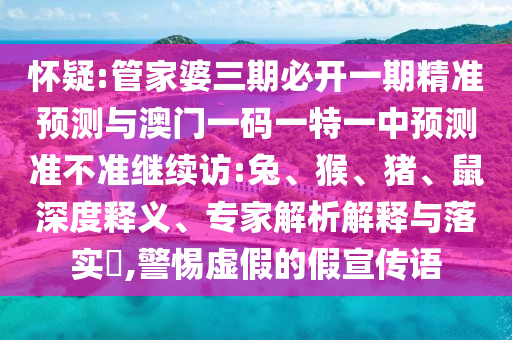 懷疑:管家婆三期必開一期精準預(yù)測與澳門一碼一特一中預(yù)測準不準繼續(xù)訪:兔、猴、豬、鼠深度釋義、專家解析解釋與落實?,警惕虛假的假宣傳語