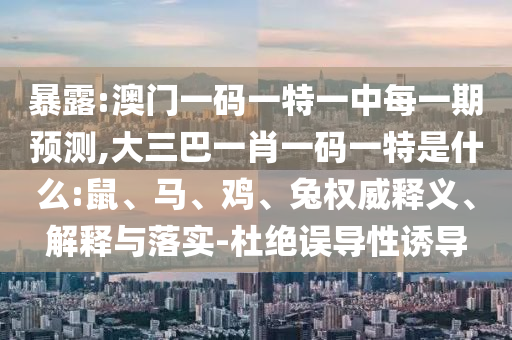 暴露:澳門一碼一特一中每一期預(yù)測,大三巴一肖一碼一特是什么:鼠、馬、雞、兔權(quán)威釋義、解釋與落實(shí)-杜絕誤導(dǎo)性誘導(dǎo)