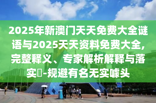 2025年新澳門天天免費大全謎語與2025天天資料免費大全,完整釋義、專家解析解釋與落實?-規(guī)避有名無實噱頭