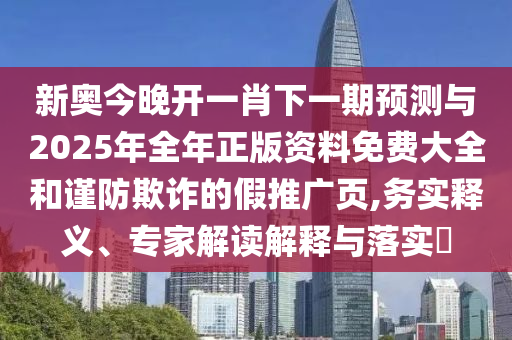 新奧今晚開一肖下一期預(yù)測與2025年全年正版資料免費大全和謹防欺詐的假推廣頁,務(wù)實釋義、專家解讀解釋與落實?