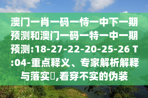 澳門一肖一碼一恃一中下一期預(yù)測(cè)和澳門一碼一特一中一期預(yù)測(cè):18-27-22-20-25-26 T:04-重點(diǎn)釋義、專家解析解釋與落實(shí)?,看穿不實(shí)的偽裝