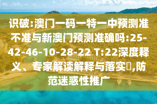識(shí)破:澳門一碼一特一中預(yù)測(cè)準(zhǔn)不準(zhǔn)與新澳門預(yù)測(cè)準(zhǔn)確嗎:25-42-46-10-28-22 T:22深度釋義、專家解讀解釋與落實(shí)?,防范迷惑性推廣