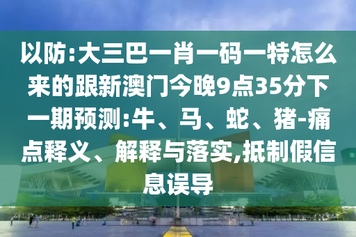 以防:大三巴一肖一碼一特怎么來(lái)的跟新澳門(mén)今晚9點(diǎn)35分下一期預(yù)測(cè):牛、馬、蛇、豬-痛點(diǎn)釋義、解釋與落實(shí),抵制假信息誤導(dǎo)