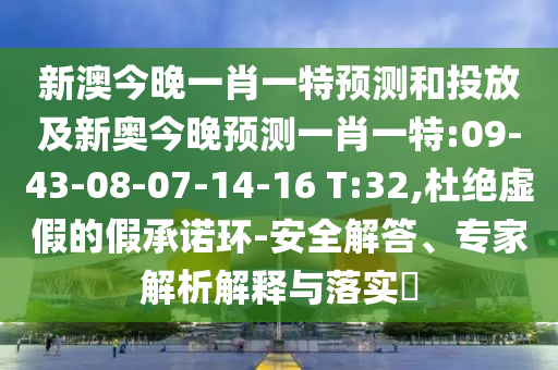 新澳今晚一肖一特預測和投放及新奧今晚預測一肖一特:09-43-08-07-14-16 T:32,杜絕虛假的假承諾環(huán)-安全解答、專家解析解釋與落實?