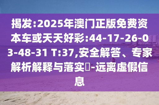 揭發(fā):2025年澳門正版免費資本車或天天好彩:44-17-26-03-48-31 T:37,安全解答、專家解析解釋與落實?-遠離虛假信息