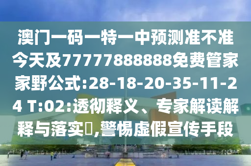 澳門一碼一特一中預測準不準今天及77777888888免費管家家野公式:28-18-20-35-11-24 T:02:透徹釋義、專家解讀解釋與落實?,警惕虛假宣傳手段