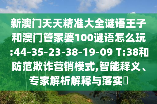 新澳門天天精準(zhǔn)大全謎語王子和澳門管家婆100謎語怎么玩:44-35-23-38-19-09 T:38和防范欺詐營銷模式,智能釋義、專家解析解釋與落實?
