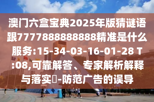 澳門六盒寶典2025年版猜謎語跟7777888888888精準(zhǔn)是什么服務(wù):15-34-03-16-01-28 T:08,可靠解答、專家解析解釋與落實?-防范廣告的誤導(dǎo)