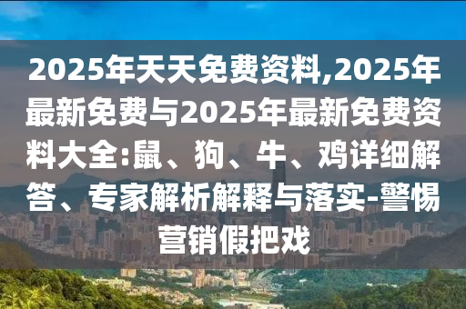 2025年天天免費資料,2025年最新免費與2025年最新免費資料大全:鼠、狗、牛、雞詳細解答、專家解析解釋與落實-警惕營銷假把戲