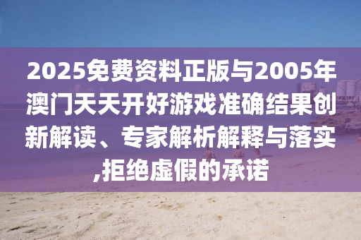 2025免費(fèi)資料正版與2005年澳門天天開好游戲準(zhǔn)確結(jié)果創(chuàng)新解讀、專家解析解釋與落實(shí),拒絕虛假的承諾