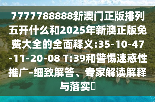 7777788888新澳門正版排列五開什么和2025年新澳正版免費大全的全面釋義:35-10-47-11-20-08 T:39和警惕迷惑性推廣-細(xì)致解答、專家解讀解釋與落實?