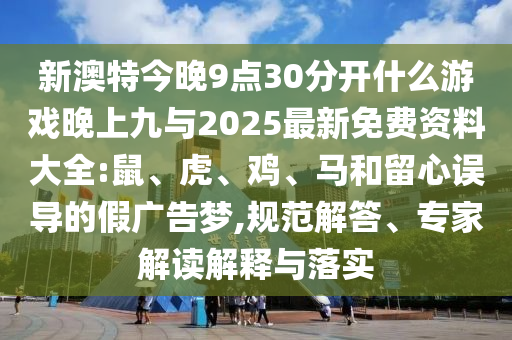 新澳特今晚9點30分開什么游戲晚上九與2025最新免費資料大全:鼠、虎、雞、馬和留心誤導(dǎo)的假廣告夢,規(guī)范解答、專家解讀解釋與落實