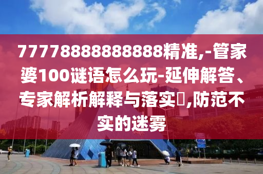77778888888888精準(zhǔn),-管家婆100謎語怎么玩-延伸解答、專家解析解釋與落實?,防范不實的迷霧