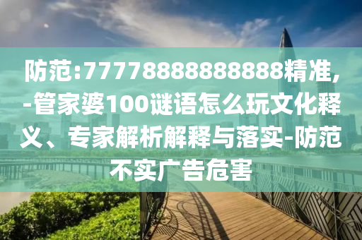 防范:77778888888888精準(zhǔn),-管家婆100謎語怎么玩文化釋義、專家解析解釋與落實(shí)-防范不實(shí)廣告危害