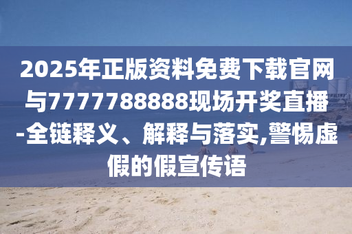 2025年正版資料免費(fèi)下載官網(wǎng)與7777788888現(xiàn)場(chǎng)開(kāi)獎(jiǎng)直播-全鏈釋義、解釋與落實(shí),警惕虛假的假宣傳語(yǔ)