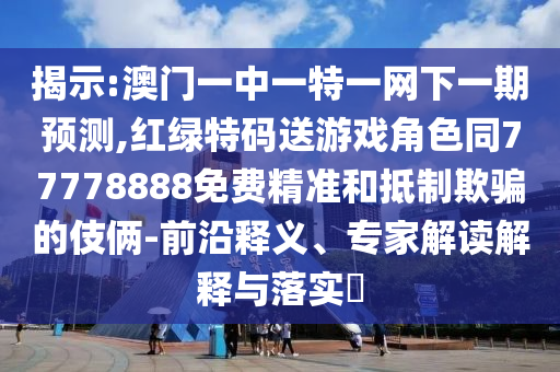 揭示:澳門一中一特一網(wǎng)下一期預(yù)測,紅綠特碼送游戲角色同77778888免費(fèi)精準(zhǔn)和抵制欺騙的伎倆-前沿釋義、專家解讀解釋與落實(shí)?