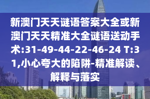 新澳門天天謎語答案大全或新澳門天天精準(zhǔn)大全謎語送動(dòng)手術(shù):31-49-44-22-46-24 T:31,小心夸大的陷阱-精準(zhǔn)解讀、解釋與落實(shí)