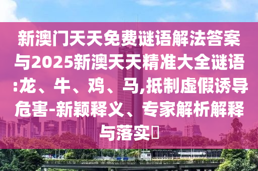 新澳門天天免費(fèi)謎語(yǔ)解法答案與2025新澳天天精準(zhǔn)大全謎語(yǔ):龍、牛、雞、馬,抵制虛假誘導(dǎo)危害-新穎釋義、專家解析解釋與落實(shí)?