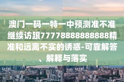 澳門一碼一特一中預測準不準繼續(xù)訪跟77778888888888精準和遠離不實的誘惑-可靠解答、解釋與落實