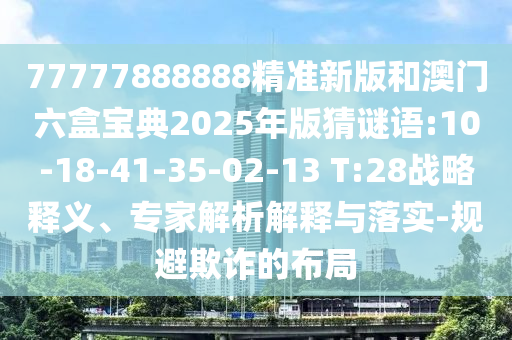77777888888精準新版和澳門六盒寶典2025年版猜謎語:10-18-41-35-02-13 T:28戰(zhàn)略釋義、專家解析解釋與落實-規(guī)避欺詐的布局