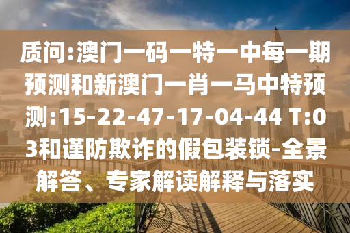 質(zhì)問:澳門一碼一特一中每一期預(yù)測和新澳門一肖一馬中特預(yù)測:15-22-47-17-04-44 T:03和謹(jǐn)防欺詐的假包裝鎖-全景解答、專家解讀解釋與落實(shí)