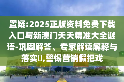 置疑:2025正版資料免費(fèi)下載入口與新澳門天天精準(zhǔn)大全謎語(yǔ)-鞏固解答、專家解讀解釋與落實(shí)?,警惕營(yíng)銷假把戲