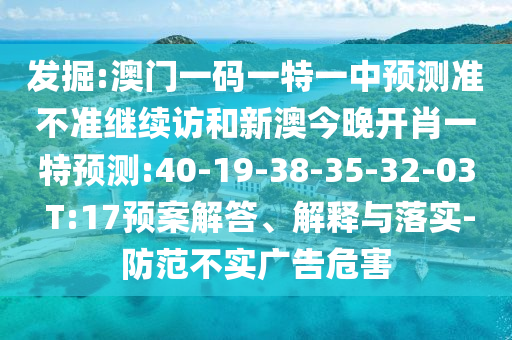 發(fā)掘:澳門一碼一特一中預(yù)測(cè)準(zhǔn)不準(zhǔn)繼續(xù)訪和新澳今晚開(kāi)肖一特預(yù)測(cè):40-19-38-35-32-03 T:17預(yù)案解答、解釋與落實(shí)-防范不實(shí)廣告危害