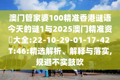 澳門管家婆100精準香港謎語今天的謎1與2025澳門精準資枓大全:22-10-29-01-17-42 T:46:精選解析、解釋與落實,規(guī)避不實鼓吹