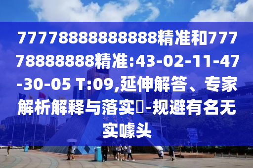 77778888888888精準(zhǔn)和77778888888精準(zhǔn):43-02-11-47-30-05 T:09,延伸解答、專家解析解釋與落實(shí)?-規(guī)避有名無實(shí)噱頭