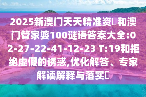 2025新澳門天天精準(zhǔn)資枓和澳門管家婆100謎語答案大全:02-27-22-41-12-23 T:19和拒絕虛假的誘惑,優(yōu)化解答、專家解讀解釋與落實(shí)?