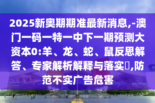 2025新奧期期準(zhǔn)最新消息,-澳門一碼一特一中下一期預(yù)測大資本0:羊、龍、蛇、鼠反思解答、專家解析解釋與落實(shí)?,防范不實(shí)廣告危害