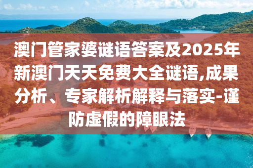 澳門管家婆謎語答案及2025年新澳門天天免費大全謎語,成果分析、專家解析解釋與落實-謹防虛假的障眼法