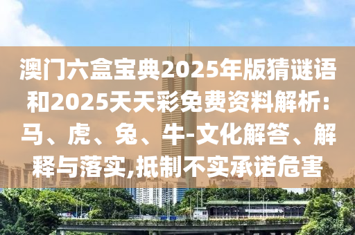 澳門(mén)六盒寶典2025年版猜謎語(yǔ)和2025天天彩免費(fèi)資料解析:馬、虎、兔、牛-文化解答、解釋與落實(shí),抵制不實(shí)承諾危害