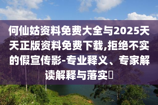 何仙姑資料免費大全與2025天天正版資料免費下載,拒絕不實的假宣傳影-專業(yè)釋義、專家解讀解釋與落實?